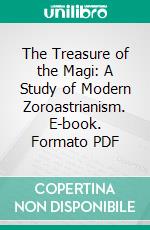 The Treasure of the Magi: A Study of Modern Zoroastrianism. E-book. Formato PDF ebook di James Hope Moulton