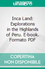 Inca Land: Explorations in the Highlands of Peru. E-book. Formato PDF ebook di Hiram Bingham