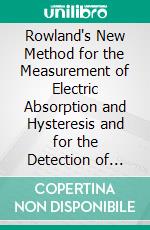 Rowland's New Method for the Measurement of Electric Absorption and Hysteresis and for the Detection of Short Circuits in Coils. E-book. Formato PDF ebook di Louis Maxwell Potts