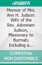 Memoir of Mrs. Ann H. Judson: Wife of the Rev. Adoniram Judson, Missionary to Burmah; Including a History of the American Baptist Mission in the Burman Empire. E-book. Formato PDF ebook