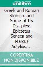 Greek and Roman Stoicism and Some of Its Disciples: Epictetus Seneca and Marcus Aurelius. E-book. Formato PDF ebook