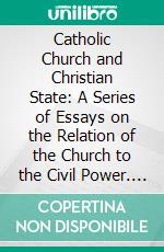 Catholic Church and Christian State: A Series of Essays on the Relation of the Church to the Civil Power. E-book. Formato PDF ebook