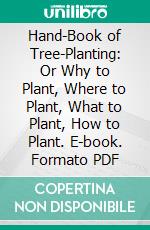 Hand-Book of Tree-Planting: Or Why to Plant, Where to Plant, What to Plant, How to Plant. E-book. Formato PDF ebook