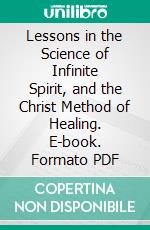 Lessons in the Science of Infinite Spirit, and the Christ Method of Healing. E-book. Formato PDF ebook