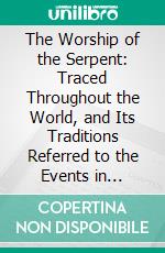 The Worship of the Serpent: Traced Throughout the World, and Its Traditions Referred to the Events in Paradise: Proving the Temptation and Fall of Man by the Instrumentality of a Serpent Tempter. E-book. Formato PDF ebook di John Bathurst Deane