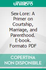 Sex-Lore: A Primer on Courtship, Marriage, and Parenthood. E-book. Formato PDF ebook