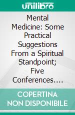 Mental Medicine: Some Practical Suggestions From a Spiritual Standpoint; Five Conferences. E-book. Formato PDF ebook