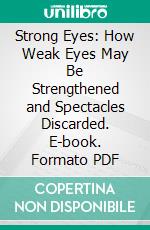 Strong Eyes: How Weak Eyes May Be Strengthened and Spectacles Discarded. E-book. Formato PDF ebook