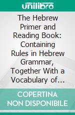 The Hebrew Primer and Reading Book: Containing Rules in Hebrew Grammar, Together With a Vocabulary of the Book of Genesis. E-book. Formato PDF ebook di Solomon Sebag