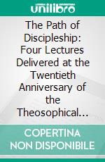 The Path of Discipleship: Four Lectures Delivered at the Twentieth Anniversary of the Theosophical Society, at Adyar, Madras, December 27, 28, 29 and 30, 1895. E-book. Formato PDF ebook di Annie Wood Besant