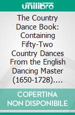 The Country Dance Book: Containing Fifty-Two Country Dances From the English Dancing Master (1650-1728). E-book. Formato PDF ebook di Cecil James Sharp