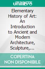 Elementary History of Art: An Introduction to Ancient and Modern Architecture, Sculpture, Painting, Music. E-book. Formato PDF ebook