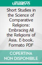 Short Studies in the Science of Comparative Religions: Embracing All the Religions of Asia. E-book. Formato PDF ebook di James George Roche Forlong