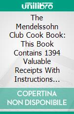 The Mendelssohn Club Cook Book: This Book Contains 1394 Valuable Receipts With Instructions for Cooking and Serving Them, Also Menus for Social Functions. E-book. Formato PDF ebook