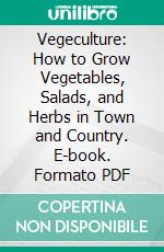 Vegeculture: How to Grow Vegetables, Salads, and Herbs in Town and Country. E-book. Formato PDF ebook di Harry A. Day