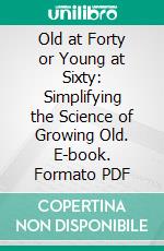 Old at Forty or Young at Sixty: Simplifying the Science of Growing Old. E-book. Formato PDF ebook di Robert S. Carroll