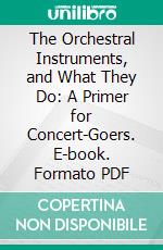 The Orchestral Instruments, and What They Do: A Primer for Concert-Goers. E-book. Formato PDF ebook