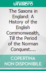 The Saxons in England: A History of the English Commonwealth, Till the Period of the Norman Conquest. E-book. Formato PDF ebook