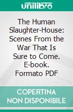 The Human Slaughter-House: Scenes From the War That Is Sure to Come. E-book. Formato PDF ebook