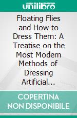 Floating Flies and How to Dress Them: A Treatise on the Most Modern Methods of Dressing Artificial Flies for Trout and Grayling. E-book. Formato PDF ebook di Frederic Michael Halford