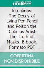 Intentions: The Decay of Lying Pen Pencil and Poison the Critic as Artist the Truth of Masks. E-book. Formato PDF ebook