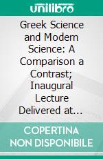 Greek Science and Modern Science: A Comparison a Contrast; Inaugural Lecture Delivered at University College, London on 12 May, 1920. E-book. Formato PDF ebook di Charles Singer