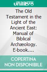 The Old Testament in the Light of the Ancient East: Manual of Biblical Archæology. E-book. Formato PDF