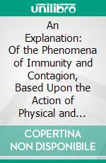 An Explanation: Of the Phenomena of Immunity and Contagion, Based Upon the Action of Physical and Biological Laws. E-book. Formato PDF ebook di J. W. M'laughlin