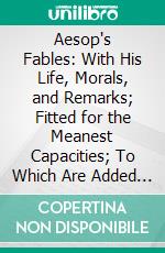 Aesop's Fables: With His Life, Morals, and Remarks; Fitted for the Meanest Capacities; To Which Are Added Five Other Fables in Prose and Verse. E-book. Formato PDF ebook