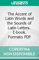 The Accent of Latin Words and the Sounds of Latin Letters. E-book. Formato PDF ebook