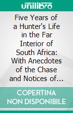 Five Years of a Hunter's Life in the Far Interior of South Africa: With Anecdotes of the Chase and Notices of the Native Tribes. E-book. Formato PDF ebook