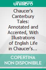 Chaucer's Canterbury Tales: Annotated and Accented, With Illustrations of English Life in Chaucer's Time. E-book. Formato PDF ebook di John Saunders