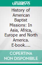 History of American Baptist Missions: In Asia, Africa, Europe and North America. E-book. Formato PDF ebook di William Gammell