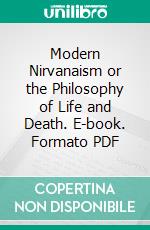 Modern Nirvanaism or the Philosophy of Life and Death. E-book. Formato PDF ebook