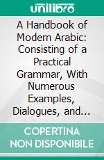 A Handbook of Modern Arabic: Consisting of a Practical Grammar, With Numerous Examples, Dialogues, and Newspaper Extracts; In an European Type. E-book. Formato PDF ebook