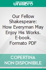 Our Fellow Shakespeare: How Everyman May Enjoy His Works. E-book. Formato PDF ebook di Horace J. Bridges