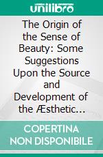 The Origin of the Sense of Beauty: Some Suggestions Upon the Source and Development of the Æsthetic Feelings. E-book. Formato PDF