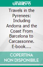 Travels in the Pyrenees: Including Andorra and the Coast From Barcelona to Carcassonne. E-book. Formato PDF