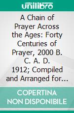 A Chain of Prayer Across the Ages: Forty Centuries of Prayer, 2000 B. C. A. D. 1912; Compiled and Arranged for Daily Use. E-book. Formato PDF ebook