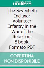 The Seventieth Indiana: Volunteer Infantry in the War of the Rebellion. E-book. Formato PDF ebook di Samuel Merrill