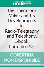 The Thermionic Valve and Its Developments in Radio-Telegraphy and Telephony. E-book. Formato PDF ebook di John A. Fleming