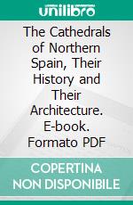 The Cathedrals of Northern Spain, Their History and Their Architecture. E-book. Formato PDF ebook