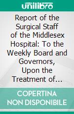Report of the Surgical Staff of the Middlesex Hospital: To the Weekly Board and Governors, Upon the Treatment of Cancerous Diseases in the Hospital, on the Plan Introduced by Dr. Fell. E-book. Formato PDF ebook