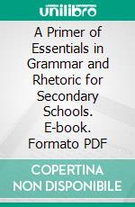 A Primer of Essentials in Grammar and Rhetoric for Secondary Schools. E-book. Formato PDF ebook