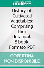 History of Cultivated Vegetables: Comprising Their Botanical. E-book. Formato PDF ebook