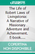 The Life of Robert Laws of Livingstonia: A Narrative of Missionary Adventure and Achievement. E-book. Formato PDF ebook