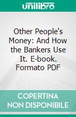 Other People's Money: And How the Bankers Use It. E-book. Formato PDF ebook di Louis D. Brandeis