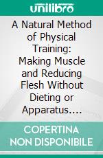 A Natural Method of Physical Training: Making Muscle and Reducing Flesh Without Dieting or Apparatus. E-book. Formato PDF