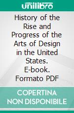 History of the Rise and Progress of the Arts of Design in the United States. E-book. Formato PDF ebook