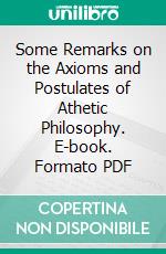 Some Remarks on the Axioms and Postulates of Athetic Philosophy. E-book. Formato PDF ebook di George Edward Tarner